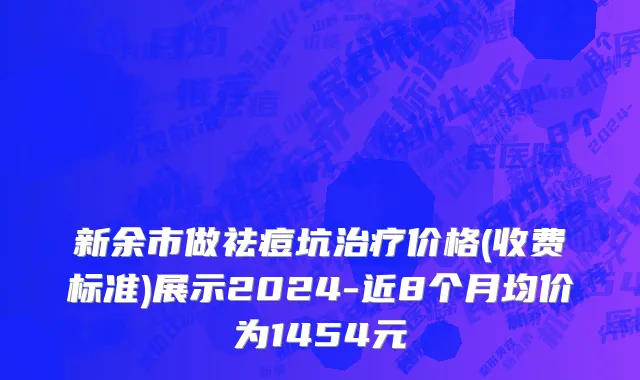 新余市做祛痘坑治疗价格(收费标准)展示2024-近8个月均价为1454元