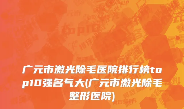 广元市激光除毛医院排行榜top10强名气大(广元市激光除毛整形医院)