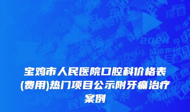 宝鸡市人民医院口腔科价格表(费用)热门项目公示附牙痛治疗案例