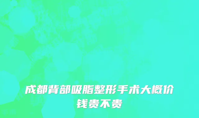 成都背部吸脂整形手术大概价钱贵不贵