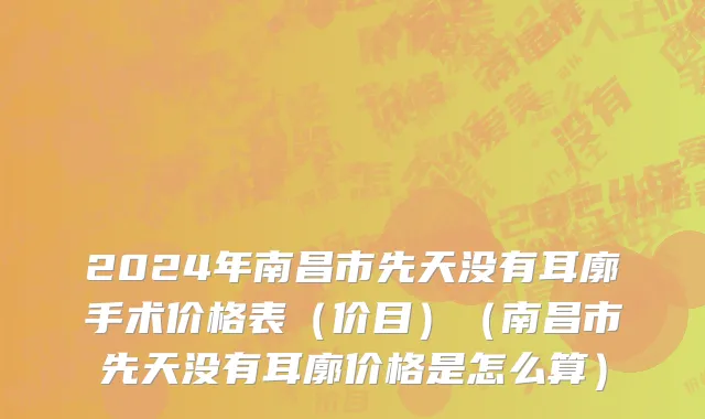 2024年南昌市先天没有耳廓手术价格表（价目）（南昌市先天没有耳廓价格是怎么算）