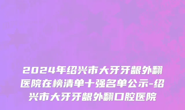 2024年绍兴市大牙牙龈外翻医院在榜清单十强名单公示-绍兴市大牙牙龈外翻口腔医院