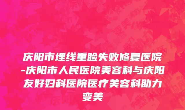 庆阳市埋线重睑失败修复医院-庆阳市人民医院美容科与庆阳友好妇科医院医疗美容科助力变美