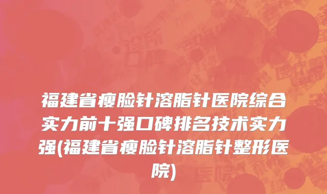 福建省瘦脸针溶脂针医院综合实力前十强口碑排名技术实力强(福建省瘦脸针溶脂针整形医院)