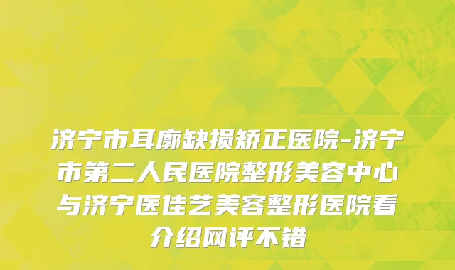 济宁市耳廓缺损矫正医院-济宁市第二人民医院整形美容中心与济宁医佳艺美容整形医院看介绍网评不错