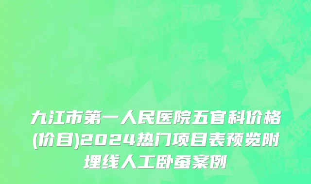 九江市第一人民医院五官科价格(价目)2024热门项目表预览附埋线人工卧蚕案例