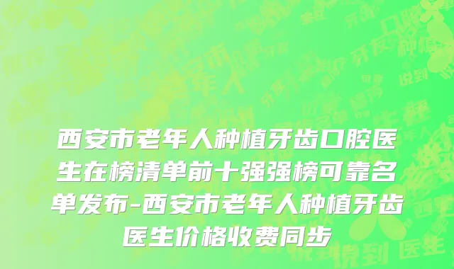 西安市老年人种植牙齿口腔医生在榜清单前十强强榜可靠名单发布-西安市老年人种植牙齿医生价格收费同步