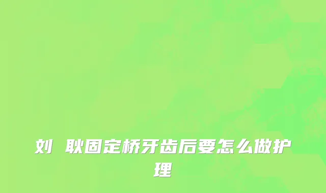 刘 耿固定桥牙齿后要怎么做护理