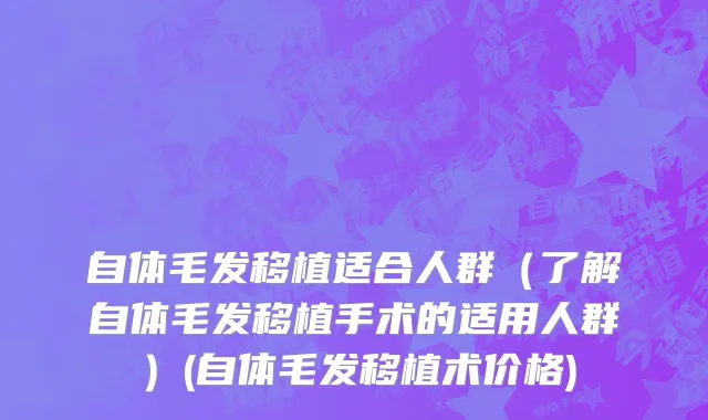 自体毛发移植适合人群（了解自体毛发移植手术的适用人群）(自体毛发移植术价格)
