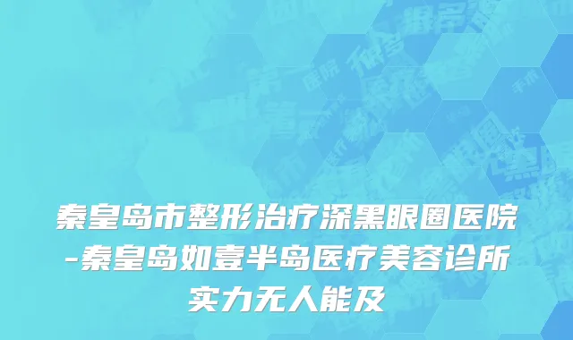 秦皇岛市整形治疗深黑眼圈医院-秦皇岛如壹半岛医疗美容诊所实力无人能及