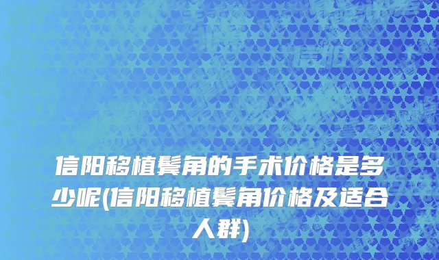 信阳移植鬓角的手术价格是多少呢(信阳移植鬓角价格及适合人群)