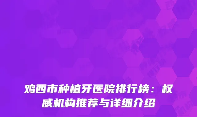 鸡西市种植牙医院排行榜：权威机构推荐与详细介绍
