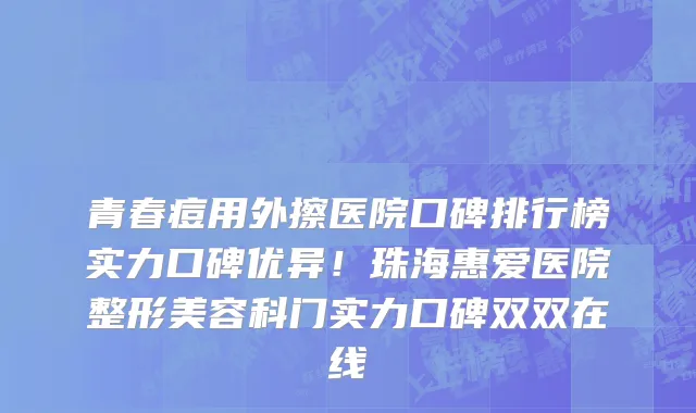 青春痘用外擦医院口碑排行榜实力口碑优异!珠海惠爱医院整形美容科门实力口碑双双在线