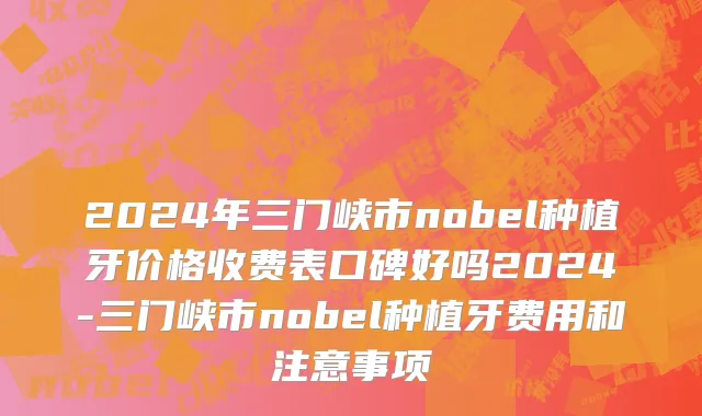 2024年三门峡市nobel种植牙价格收费表口碑好吗2024-三门峡市nobel种植牙费用和注意事项