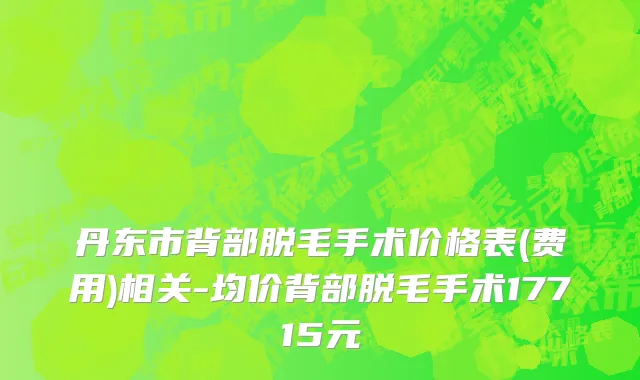 丹东市背部脱毛手术价格表(费用)相关-均价背部脱毛手术17715元