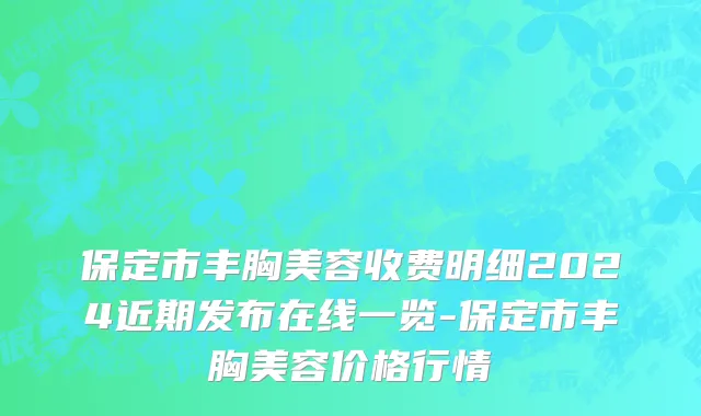 保定市丰胸美容收费明细2024近期发布在线一览-保定市丰胸美容价格行情