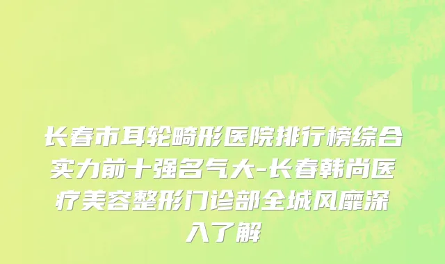 长春市耳轮畸形医院排行榜综合实力前十强名气大-长春韩尚医疗美容整形门诊部全城风靡深入了解