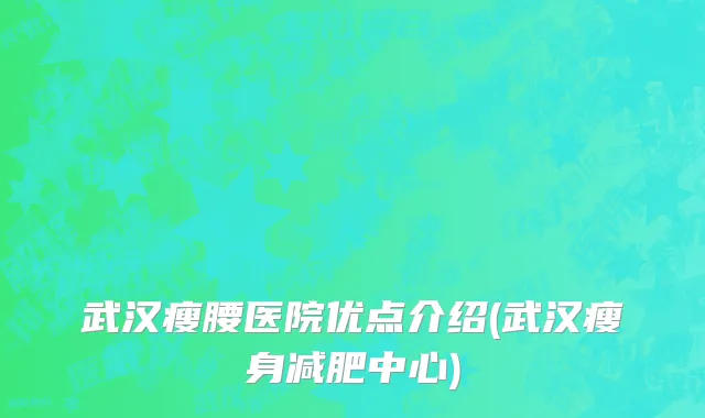 武汉瘦腰医院优点介绍(武汉瘦身减肥中心)