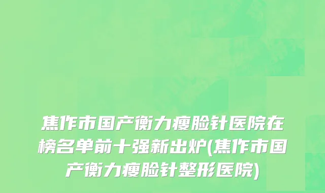 焦作市国产衡力瘦脸针医院在榜名单前十强新出炉(焦作市国产衡力瘦脸针整形医院)