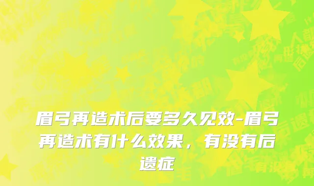 眉弓再造术后要多久见效-眉弓再造术有什么效果，有没有后遗症