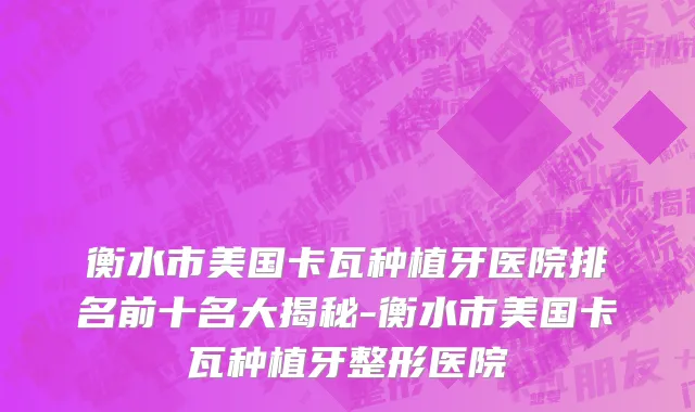 衡水市美国卡瓦种植牙医院排名前十名大揭秘-衡水市美国卡瓦种植牙整形医院