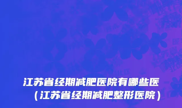 江苏省经期减肥医院有哪些医（江苏省经期减肥整形医院）