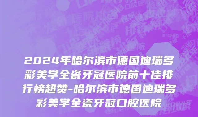 2024年哈尔滨市德国迪瑞多彩美学全瓷牙冠医院前十佳排行榜超赞-哈尔滨市德国迪瑞多彩美学全瓷牙冠口腔医院
