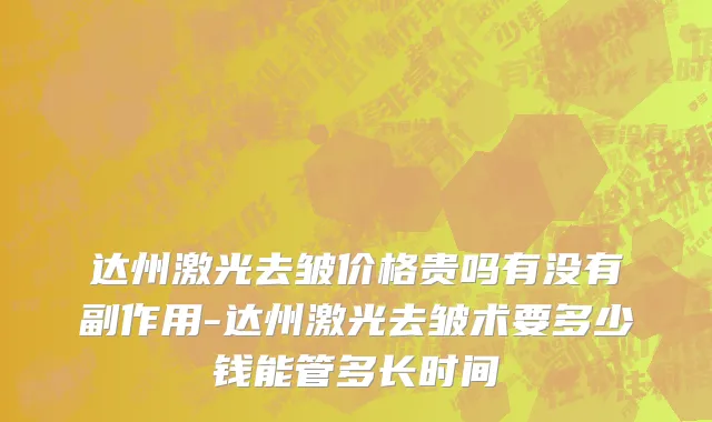 达州激光去皱价格贵吗有没有副作用-达州激光去皱术要多少钱能管多长时间