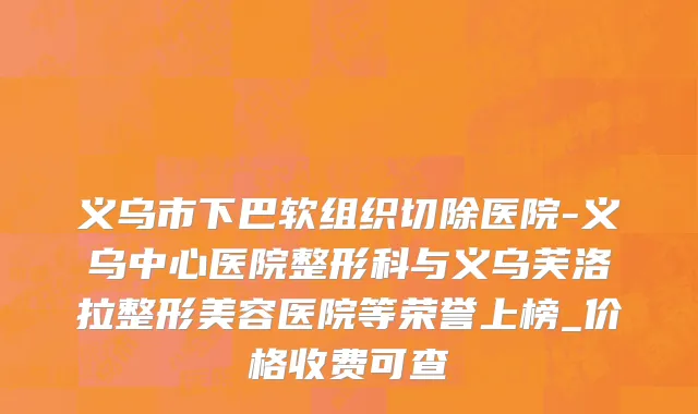 义乌市下巴软组织切除医院-义乌中心医院整形科与义乌芙洛拉整形美容医院等荣誉上榜_价格收费可查