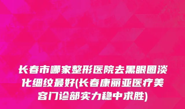 长春市哪家整形医院去黑眼圈淡化细纹最好(长春康丽亚医疗美容门诊部实力稳中求胜)
