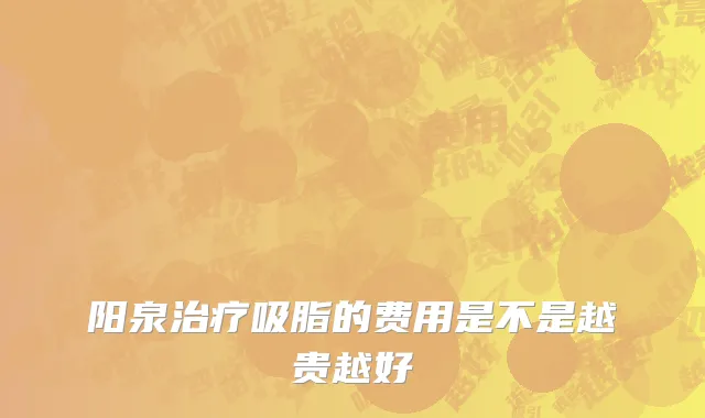 阳泉治疗吸脂的费用是不是越贵越好