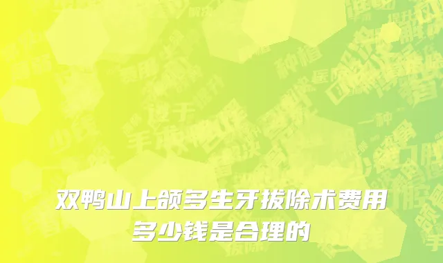 双鸭山上颌多生牙拔除术费用多少钱是合理的