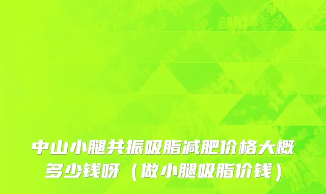 中山小腿共振吸脂减肥价格大概多少钱呀（做小腿吸脂价钱）