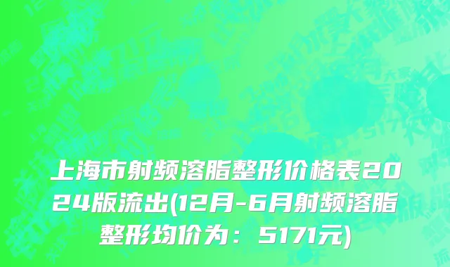 上海市射频溶脂整形价格表2024版流出(12月-6月射频溶脂整形均价为：5171元)