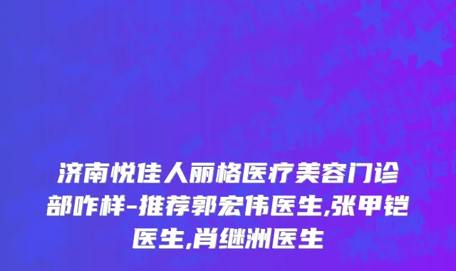 济南悦佳人丽格医疗美容门诊部咋样-推荐郭宏伟医生,张甲铠医生,肖继洲医生