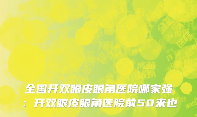 全国开双眼皮眼角医院哪家强：开双眼皮眼角医院前50来也