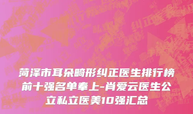 菏泽市耳朵畸形纠正医生排行榜前十强名单奉上-肖爱云医生公立私立医美10强汇总