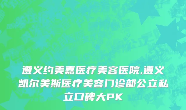 遵义约美嘉医疗美容医院,遵义凯尔美斯医疗美容门诊部公立私立口碑大PK