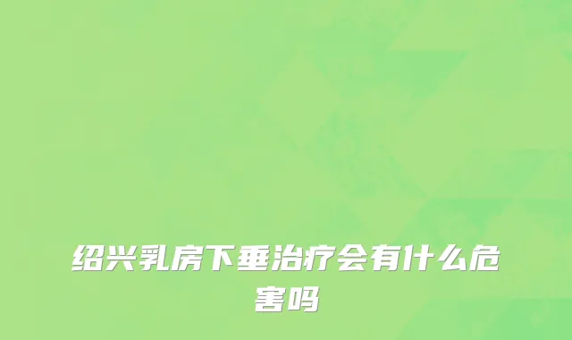 绍兴乳房下垂治疗会有什么危害吗