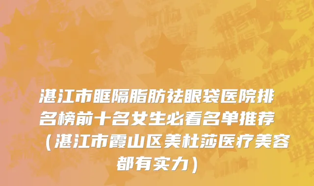 湛江市眶隔脂肪祛眼袋医院排名榜前十名女生必看名单推荐（湛江市霞山区美杜莎医疗美容都有实力）