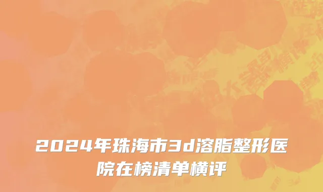 2024年珠海市3d溶脂整形医院在榜清单横评