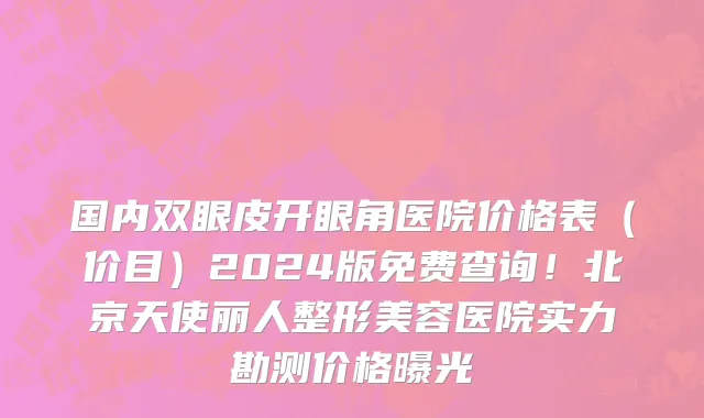 国内双眼皮开眼角医院价格表（价目）2024版免费查询！北京天使丽人整形美容医院实力勘测价格曝光