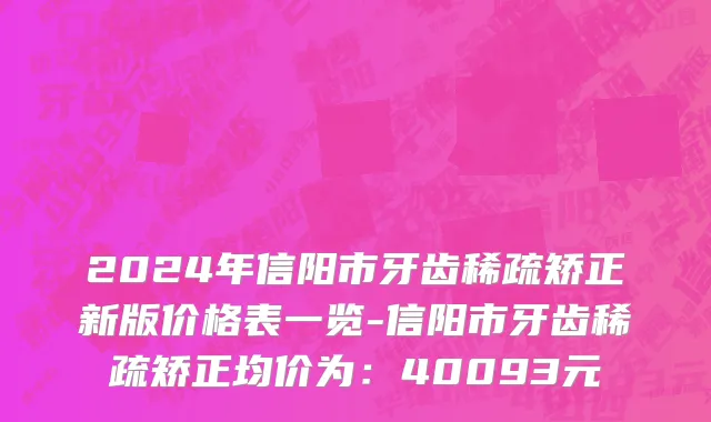 2024年信阳市牙齿稀疏矫正新版价格表一览-信阳市牙齿稀疏矫正均价为：40093元