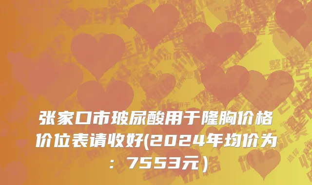 张家口市玻尿酸用于隆胸价格价位表请收好(2024年均价为：7553元）