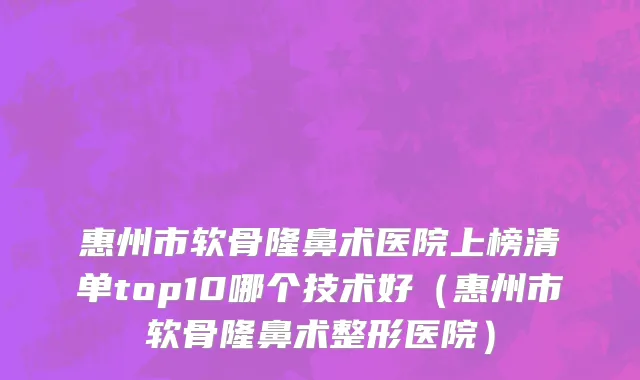 惠州市软骨隆鼻术医院上榜清单top10哪个技术好（惠州市软骨隆鼻术整形医院）