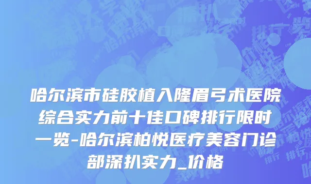 哈尔滨市硅胶植入隆眉弓术医院综合实力前十佳口碑排行限时一览-哈尔滨柏悦医疗美容门诊部深扒实力_价格