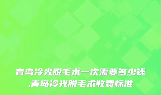 青岛冷光脱毛术一次需要多少钱,青岛冷光脱毛术收费标准