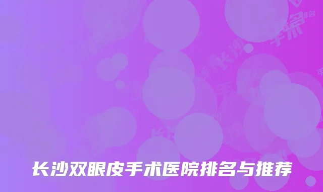 长沙双眼皮手术医院排名与推荐
