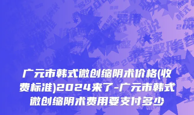 广元市韩式微创缩阴术价格(收费标准)2024来了-广元市韩式微创缩阴术费用要支付多少