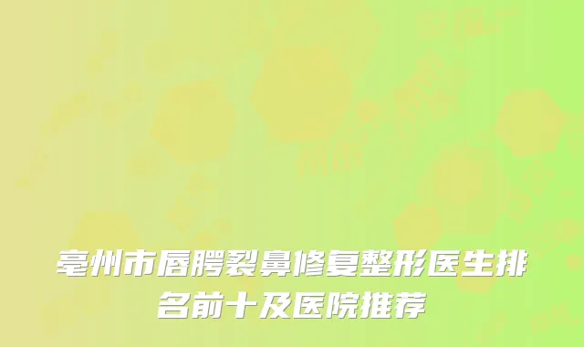 亳州市唇腭裂鼻修复整形医生排名前十及医院推荐